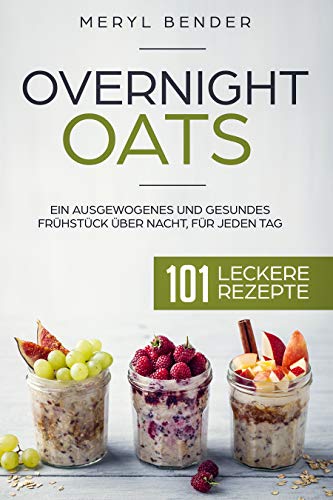 Overnight Oats: Ein ausgewogenes und gesundes Frühstück über Nacht, für jeden Tag.101 leckere Rezepte/ Haferflocken/ Porridge