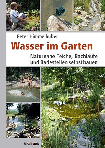 Wasser im Garten: Naturnahe Teiche, Bachläufe und Badestellen selbst bauen