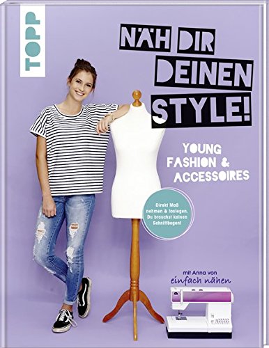 Näh dir deinen Style! Young Fashion & Accessoires.: Direkt Maß nehmen und loslegen. Du brauchst keinen Schnittbogen! Mit Anna von Einfach nähen