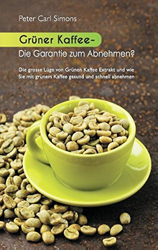 Grüner Kaffee - Die Garantie zum Abnehmen?: Die grosse Lüge vom grünen Kaffee-Extrakt und wie Sie mit grünem Kaffee gesund und schnell abnehmen.